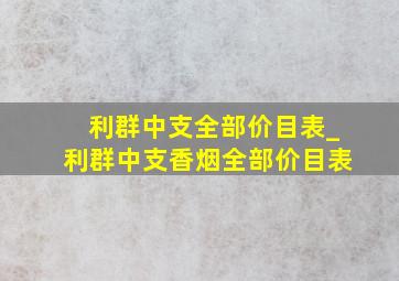 利群中支全部价目表_利群中支香烟全部价目表