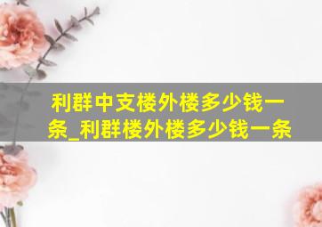 利群中支楼外楼多少钱一条_利群楼外楼多少钱一条