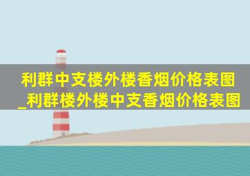 利群中支楼外楼香烟价格表图_利群楼外楼中支香烟价格表图