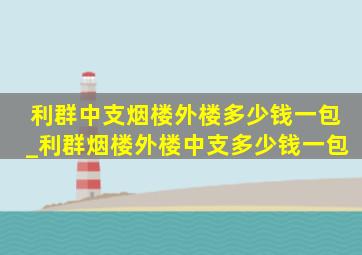 利群中支烟楼外楼多少钱一包_利群烟楼外楼中支多少钱一包