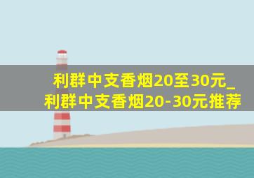 利群中支香烟20至30元_利群中支香烟20-30元推荐