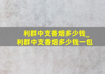 利群中支香烟多少钱_利群中支香烟多少钱一包