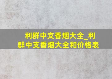 利群中支香烟大全_利群中支香烟大全和价格表