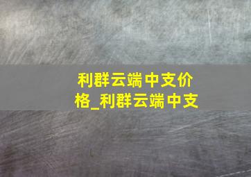 利群云端中支价格_利群云端中支