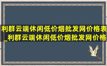 利群云端休闲(低价烟批发网)价格表_利群云端休闲(低价烟批发网)价格表2023