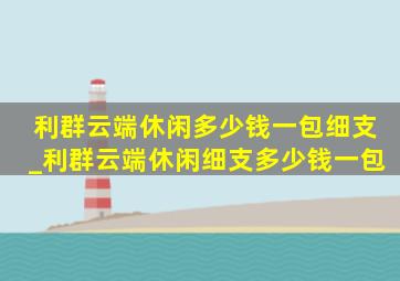 利群云端休闲多少钱一包细支_利群云端休闲细支多少钱一包