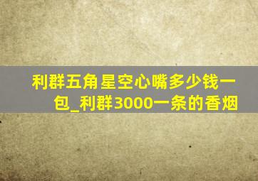 利群五角星空心嘴多少钱一包_利群3000一条的香烟