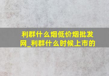 利群什么烟(低价烟批发网)_利群什么时候上市的