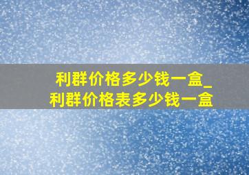 利群价格多少钱一盒_利群价格表多少钱一盒