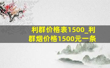 利群价格表1500_利群烟价格1500元一条