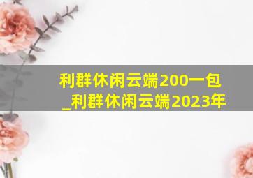 利群休闲云端200一包_利群休闲云端2023年