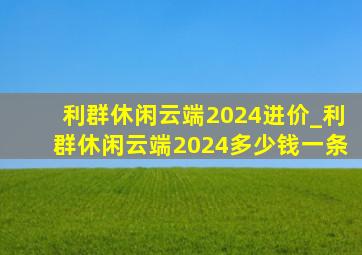 利群休闲云端2024进价_利群休闲云端2024多少钱一条