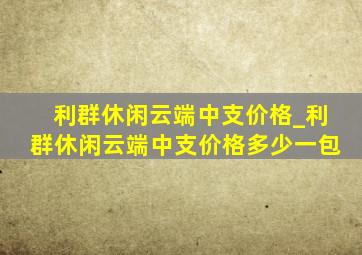 利群休闲云端中支价格_利群休闲云端中支价格多少一包