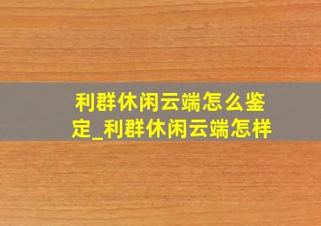 利群休闲云端怎么鉴定_利群休闲云端怎样