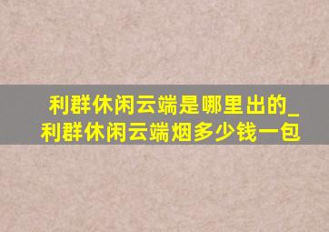 利群休闲云端是哪里出的_利群休闲云端烟多少钱一包