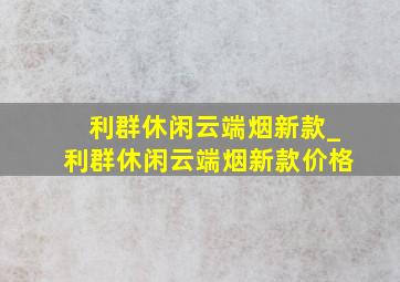 利群休闲云端烟新款_利群休闲云端烟新款价格