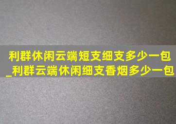 利群休闲云端短支细支多少一包_利群云端休闲细支香烟多少一包