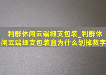 利群休闲云端细支包装_利群休闲云端细支包装盒为什么划掉数字