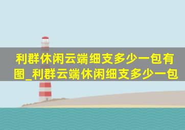 利群休闲云端细支多少一包有图_利群云端休闲细支多少一包