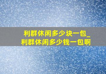 利群休闲多少块一包_利群休闲多少钱一包啊