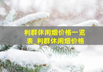 利群休闲烟价格一览表_利群休闲烟价格