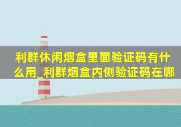 利群休闲烟盒里面验证码有什么用_利群烟盒内侧验证码在哪