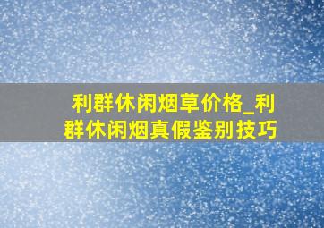 利群休闲烟草价格_利群休闲烟真假鉴别技巧