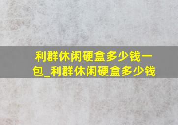 利群休闲硬盒多少钱一包_利群休闲硬盒多少钱