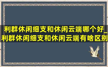 利群休闲细支和休闲云端哪个好_利群休闲细支和休闲云端有啥区别