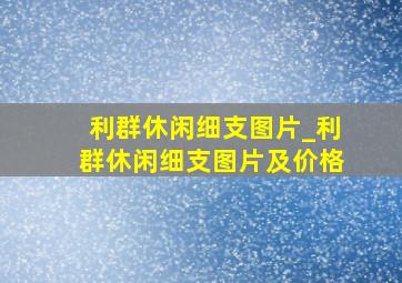 利群休闲细支图片_利群休闲细支图片及价格