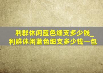 利群休闲蓝色细支多少钱_利群休闲蓝色细支多少钱一包