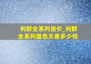 利群全系列报价_利群全系列国色天香多少钱