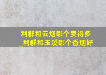 利群和云烟哪个卖得多_利群和玉溪哪个香烟好