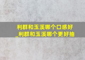 利群和玉溪哪个口感好_利群和玉溪哪个更好抽