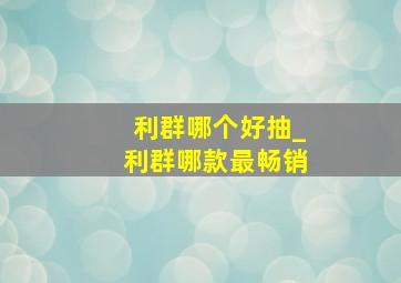 利群哪个好抽_利群哪款最畅销