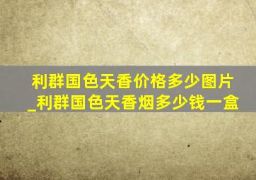 利群国色天香价格多少图片_利群国色天香烟多少钱一盒