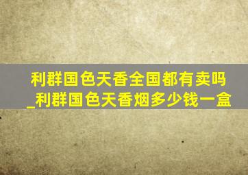 利群国色天香全国都有卖吗_利群国色天香烟多少钱一盒