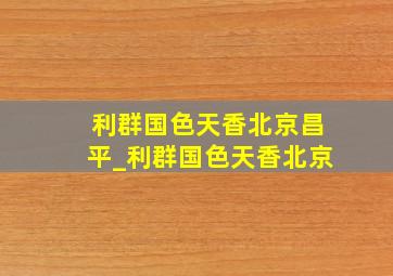 利群国色天香北京昌平_利群国色天香北京