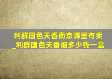 利群国色天香南京哪里有卖_利群国色天香烟多少钱一盒