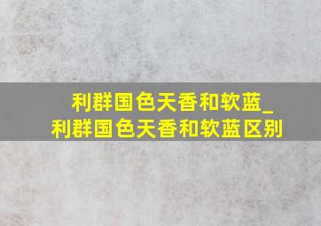 利群国色天香和软蓝_利群国色天香和软蓝区别