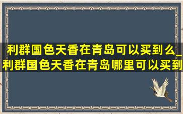 利群国色天香在青岛可以买到么_利群国色天香在青岛哪里可以买到