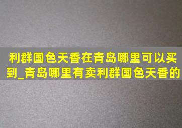 利群国色天香在青岛哪里可以买到_青岛哪里有卖利群国色天香的