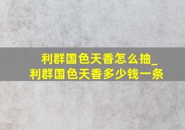 利群国色天香怎么抽_利群国色天香多少钱一条