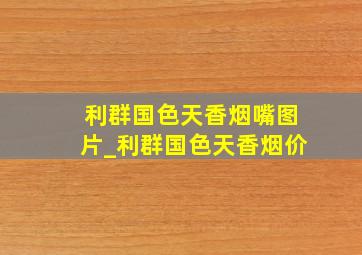 利群国色天香烟嘴图片_利群国色天香烟价