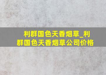 利群国色天香烟草_利群国色天香烟草公司价格