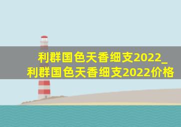 利群国色天香细支2022_利群国色天香细支2022价格