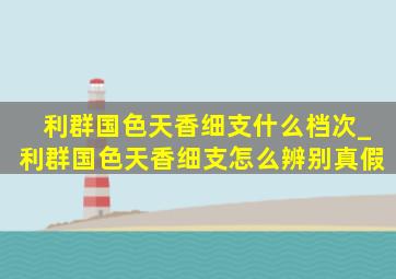 利群国色天香细支什么档次_利群国色天香细支怎么辨别真假