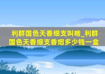 利群国色天香细支叫啥_利群国色天香细支香烟多少钱一盒