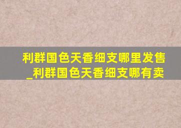 利群国色天香细支哪里发售_利群国色天香细支哪有卖