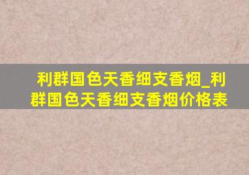 利群国色天香细支香烟_利群国色天香细支香烟价格表